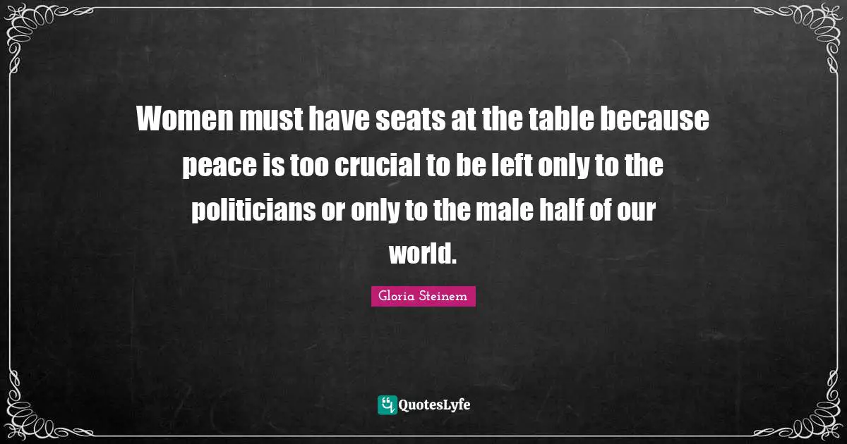 Women must have seats at the table because peace is too crucial to be left only to the politicians or only to the male half of our world.