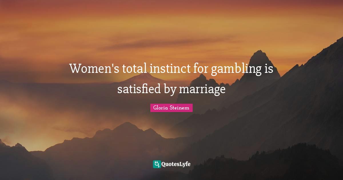 Women's total instinct for gambling is satisfied by marriage