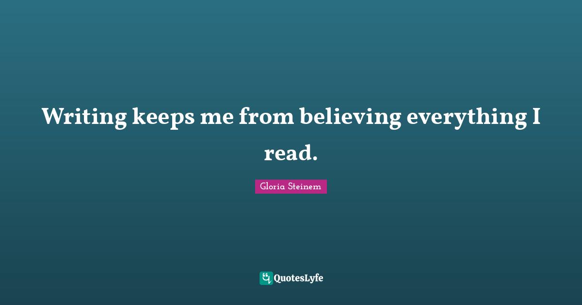 Writing keeps me from believing everything I read.
