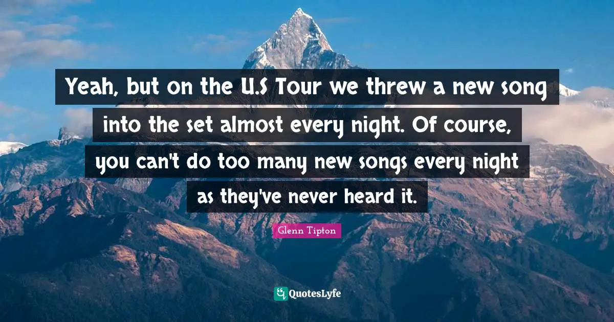 Glenn Tipton Quotes: "Yeah, but on the U.S Tour we threw a new song into the set almost every night. Of course, you can't do too many new songs every night as they've never heard it."
