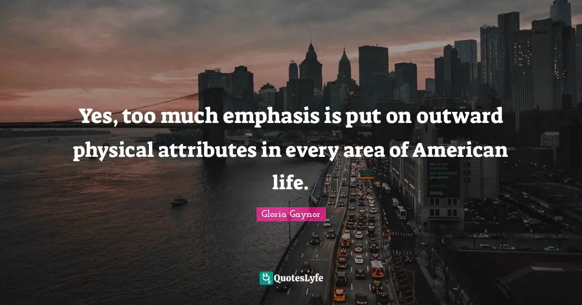 Gloria Gaynor Quotes: "Yes, too much emphasis is put on outward physical attributes in every area of American life."