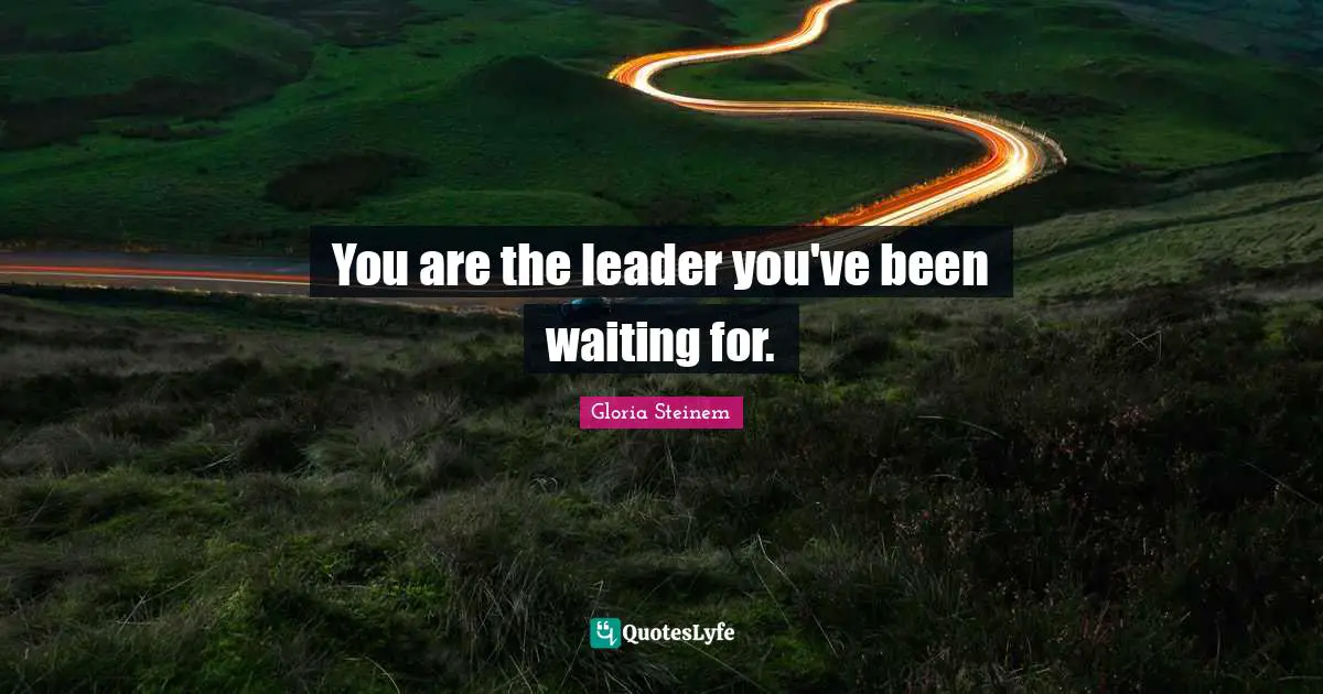 You are the leader you've been waiting for.