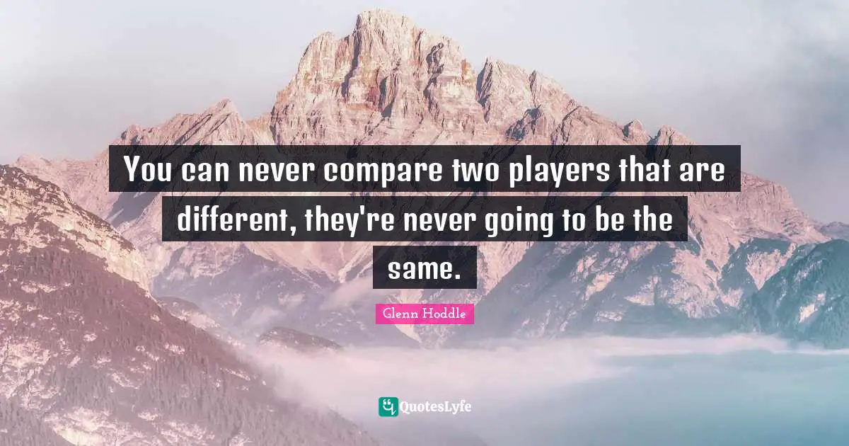 You can never compare two players that are different, they're never going to be the same.