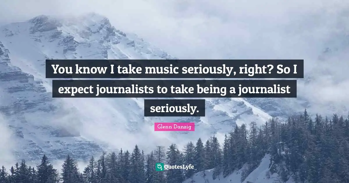 You know I take music seriously, right? So I expect journalists to take being a journalist seriously.