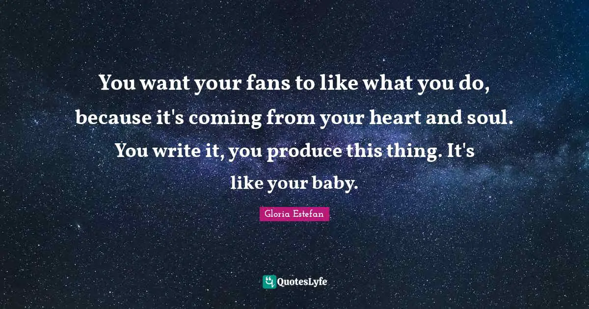 You want your fans to like what you do, because it's coming from your heart and soul. You write it, you produce this thing. It's like your baby.