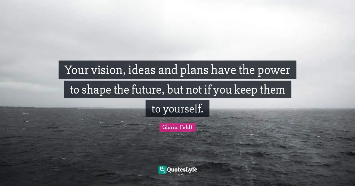 Your vision, ideas and plans have the power to shape the future, but not if you keep them to yourself.