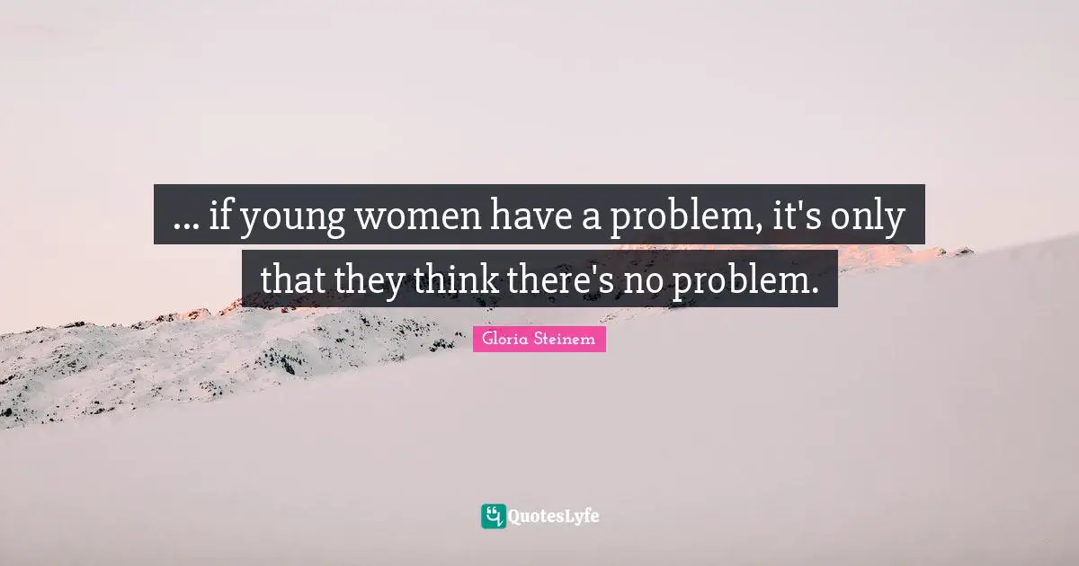 ... if young women have a problem, it's only that they think there's no problem.