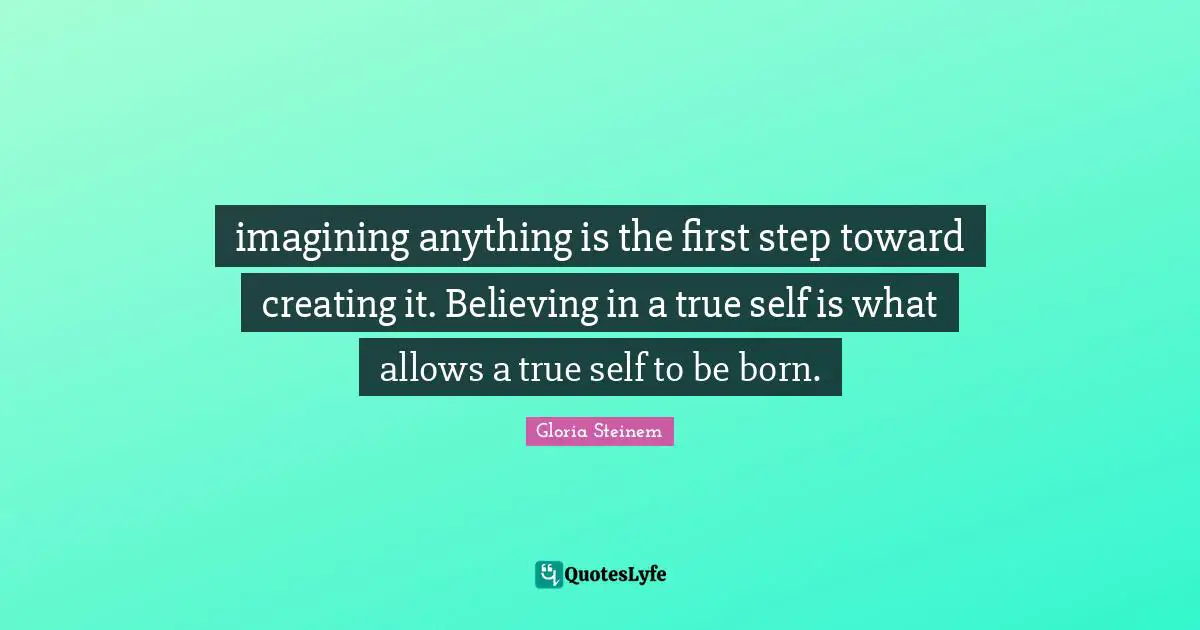 imagining anything is the first step toward creating it. Believing in a true self is what allows a true self to be born.