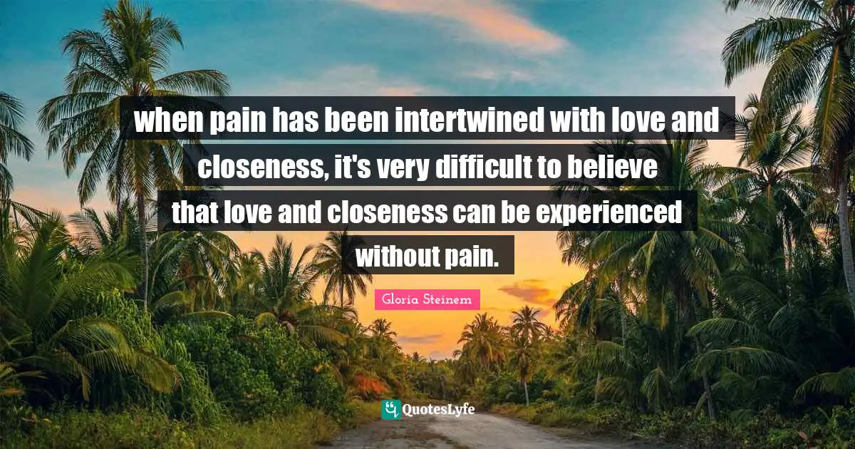Intertwined Quotes: "when pain has been intertwined with love and closeness, it's very difficult to believe that love and closeness can be experienced without pain."