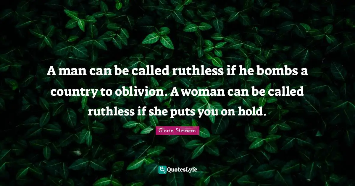 A man can be called ruthless if he bombs a country to oblivion. A woman can be called ruthless if she puts you on hold.