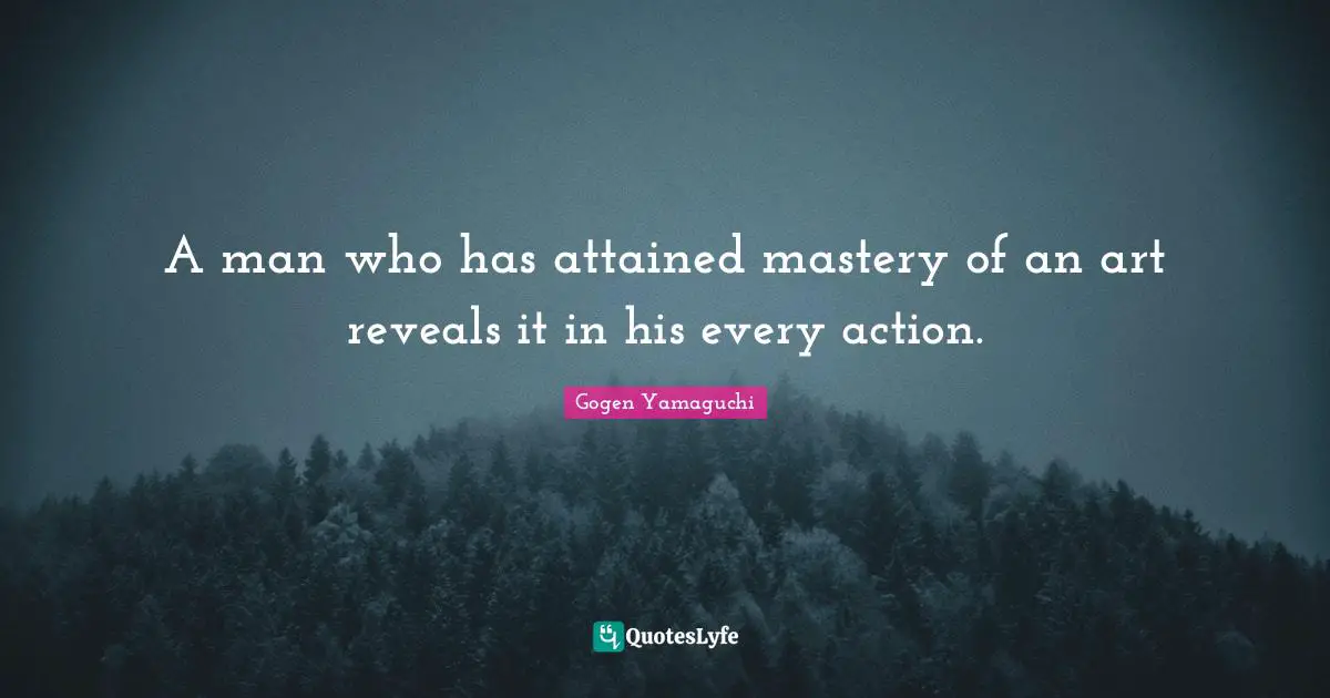 A man who has attained mastery of an art reveals it in his every action.