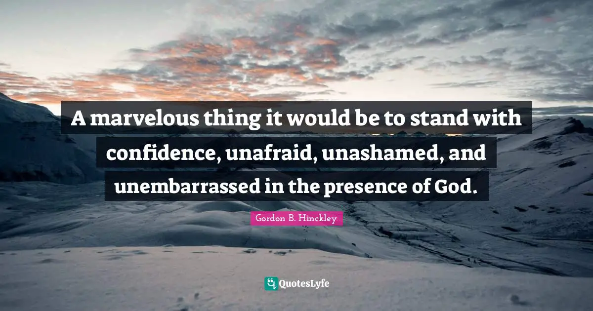 A marvelous thing it would be to stand with confidence, unafraid, unashamed, and unembarrassed in the presence of God.