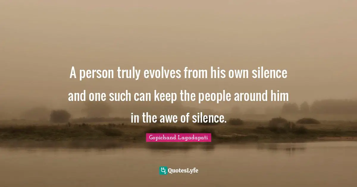 A person truly evolves from his own silence and one such can keep the people around him in the awe of silence.