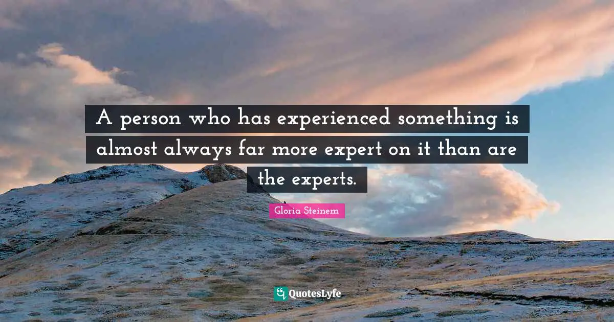 A person who has experienced something is almost always far more expert on it than are the experts.