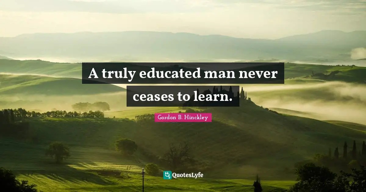 A truly educated man never ceases to learn.