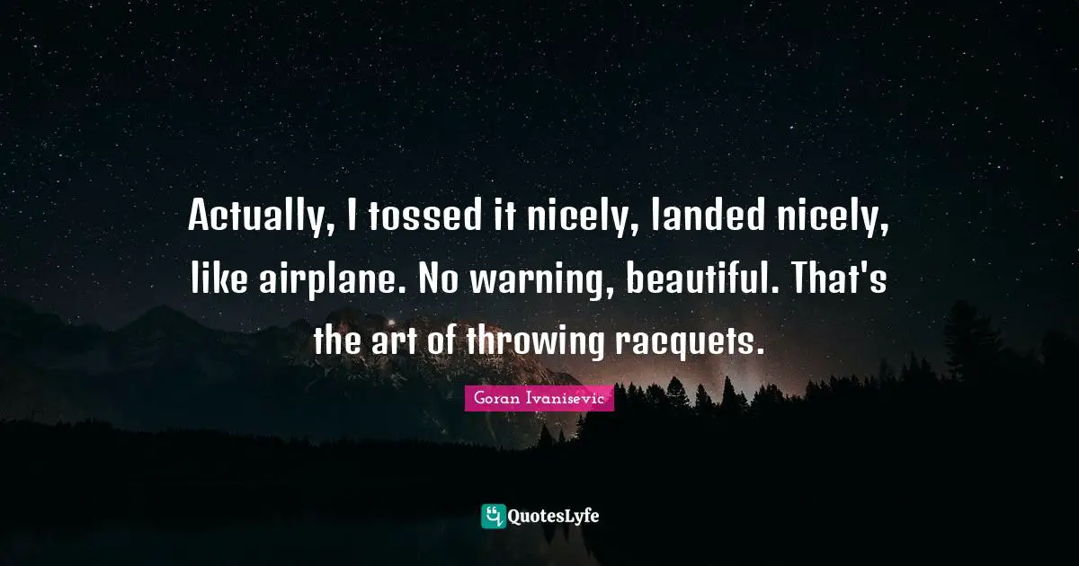 Actually, I tossed it nicely, landed nicely, like airplane. No warning, beautiful. That's the art of throwing racquets.