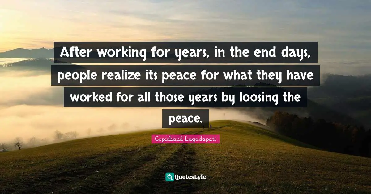 After working for years, in the end days, people realize its peace for what they have worked for all those years by loosing the peace.