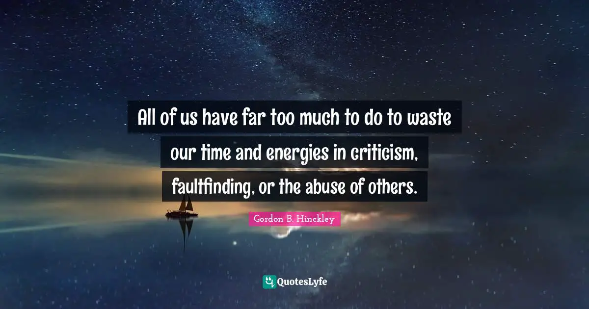 All of us have far too much to do to waste our time and energies in criticism, faultfinding, or the abuse of others.