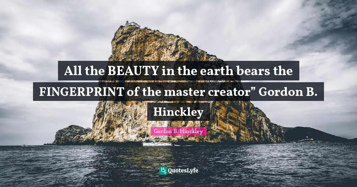All the BEAUTY in the earth bears the FINGERPRINT of the master creator” Gordon B. Hinckley