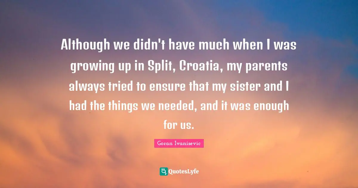 Although we didn't have much when I was growing up in Split, Croatia, my parents always tried to ensure that my sister and I had the things we needed, and it was enough for us.