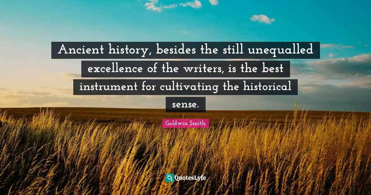 Ancient history, besides the still unequalled excellence of the writers, is the best instrument for cultivating the historical sense.