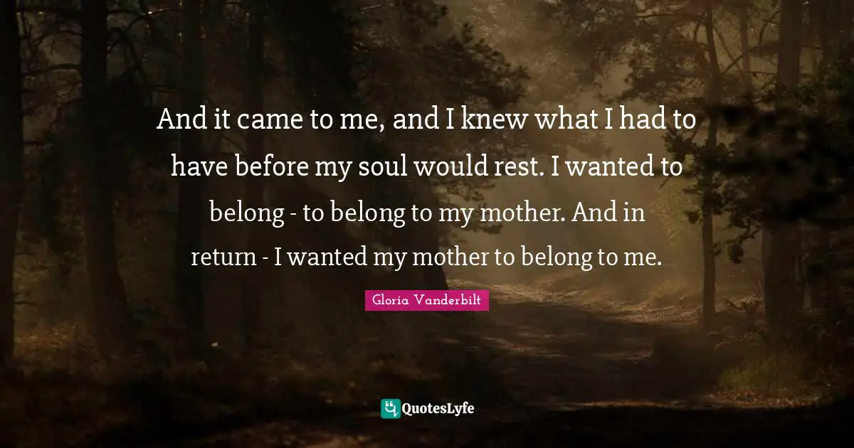 And it came to me, and I knew what I had to have before my soul would rest. I wanted to belong - to belong to my mother. And in return - I wanted my mother to belong to me.