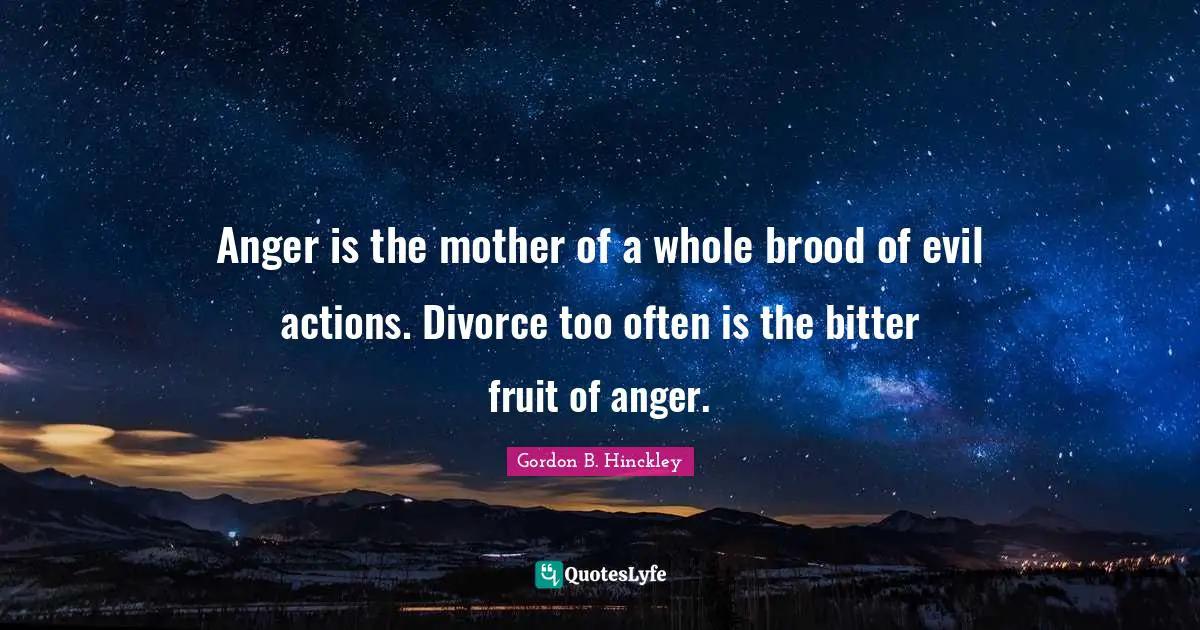 Anger is the mother of a whole brood of evil actions. Divorce too often is the bitter fruit of anger.