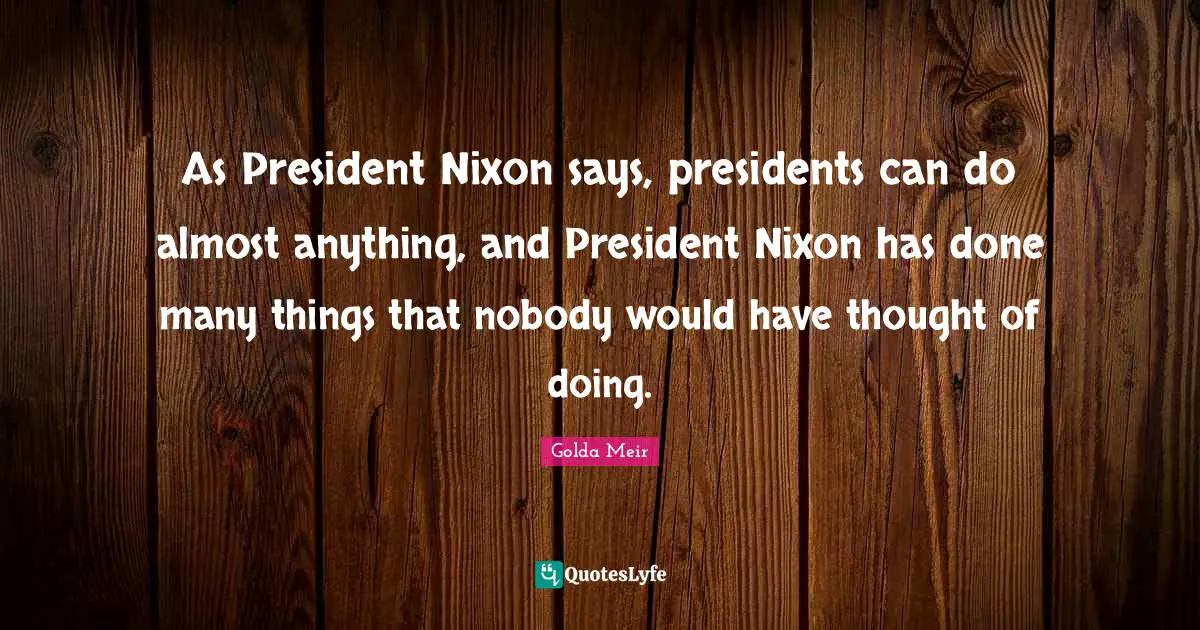 As President Nixon says, presidents can do almost anything, and President Nixon has done many things that nobody would have thought of doing.