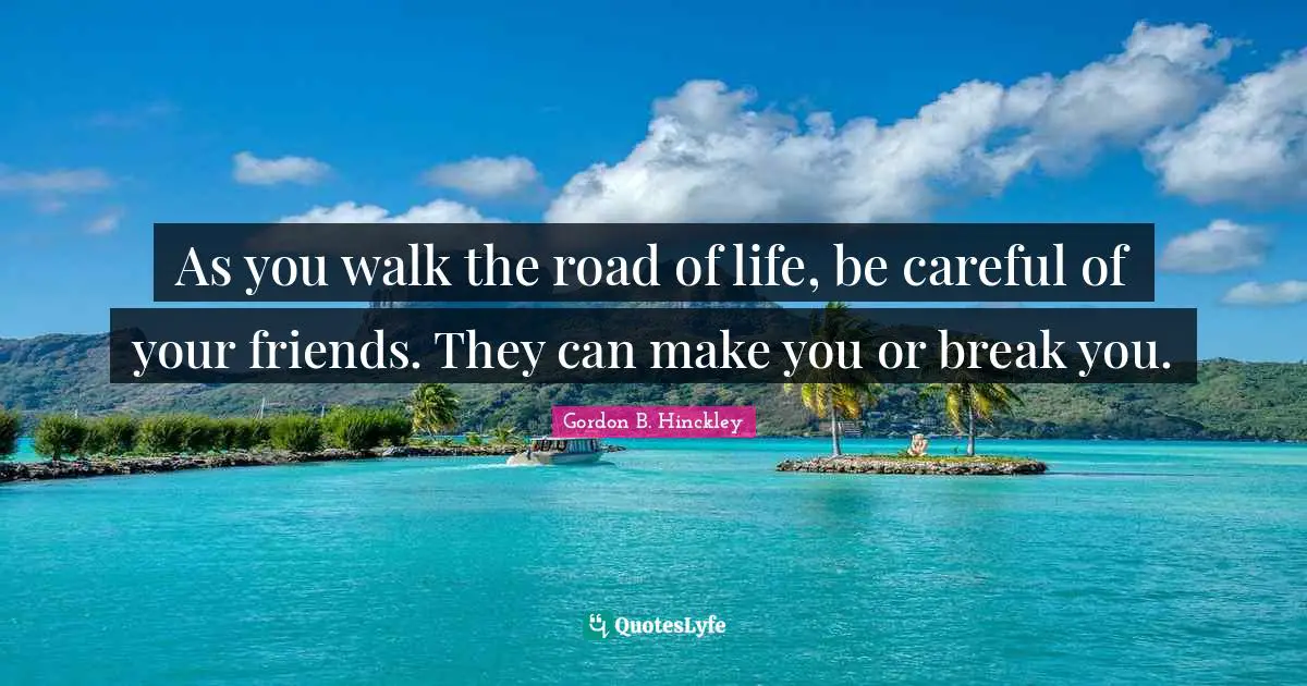 As you walk the road of life, be careful of your friends. They can make you or break you.
