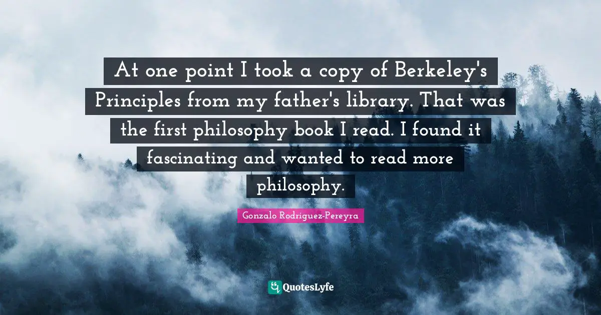 At one point I took a copy of Berkeley's Principles from my father's library. That was the first philosophy book I read. I found it fascinating and wanted to read more philosophy.