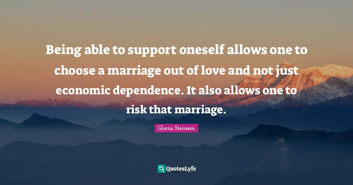 Being able to support oneself allows one to choose a marriage out of love and not just economic dependence. It also allows one to risk that marriage.