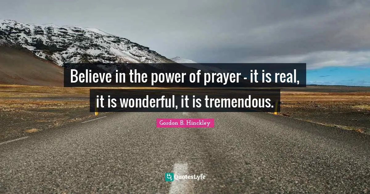 Believe in the power of prayer - it is real, it is wonderful, it is tremendous.