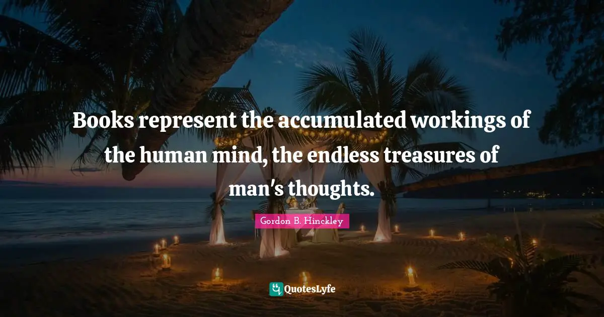 Books represent the accumulated workings of the human mind, the endless treasures of man's thoughts.
