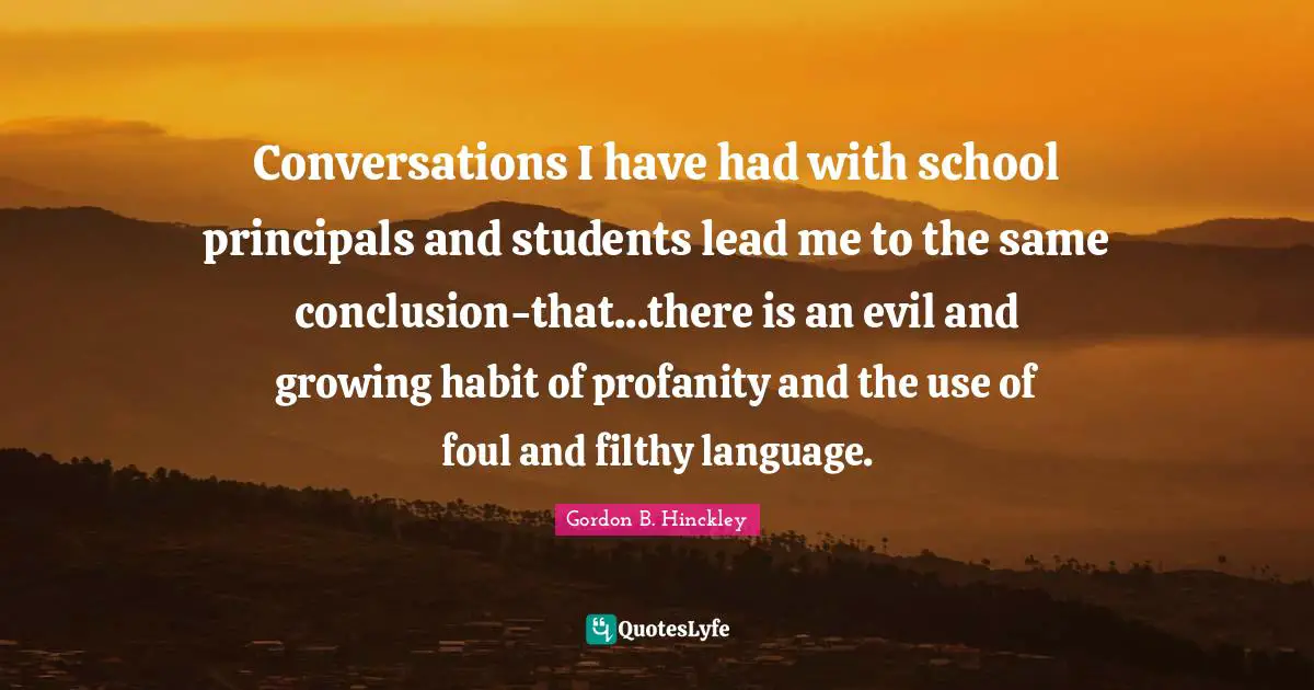 Conversations I have had with school principals and students lead me to the same conclusion-that...there is an evil and growing habit of profanity and the use of foul and filthy language.