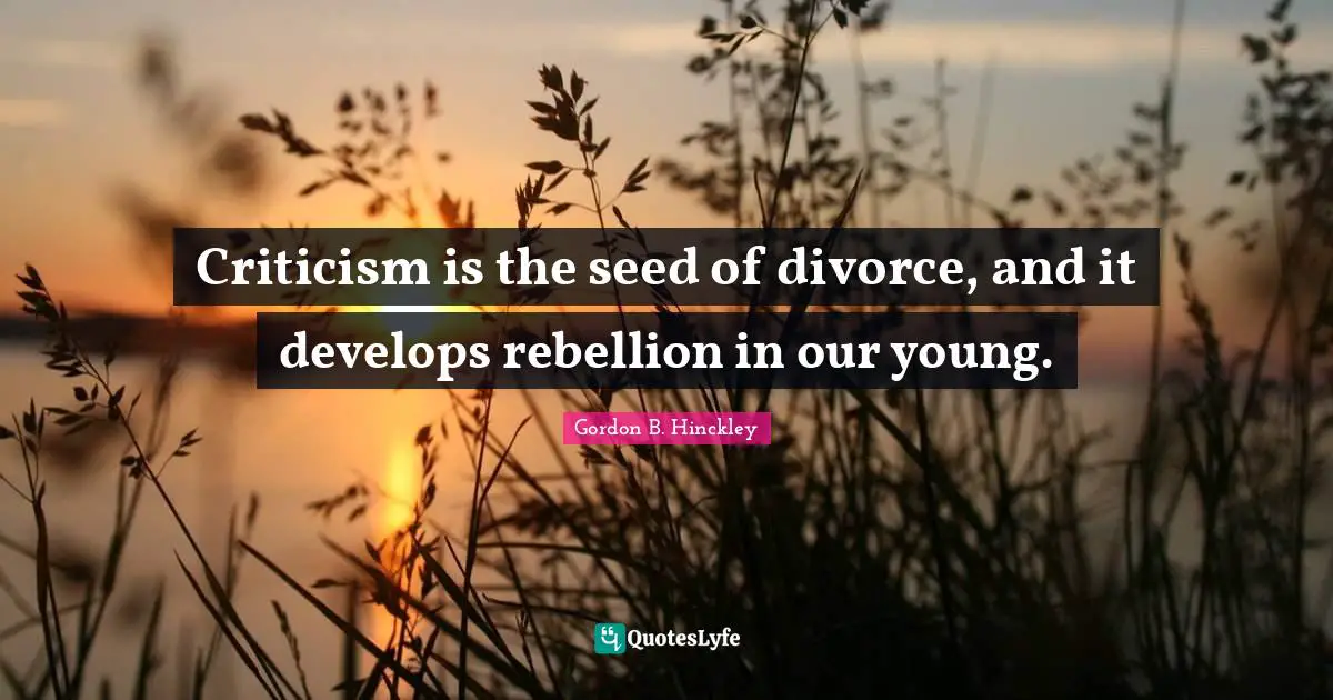 Criticism is the seed of divorce, and it develops rebellion in our young.