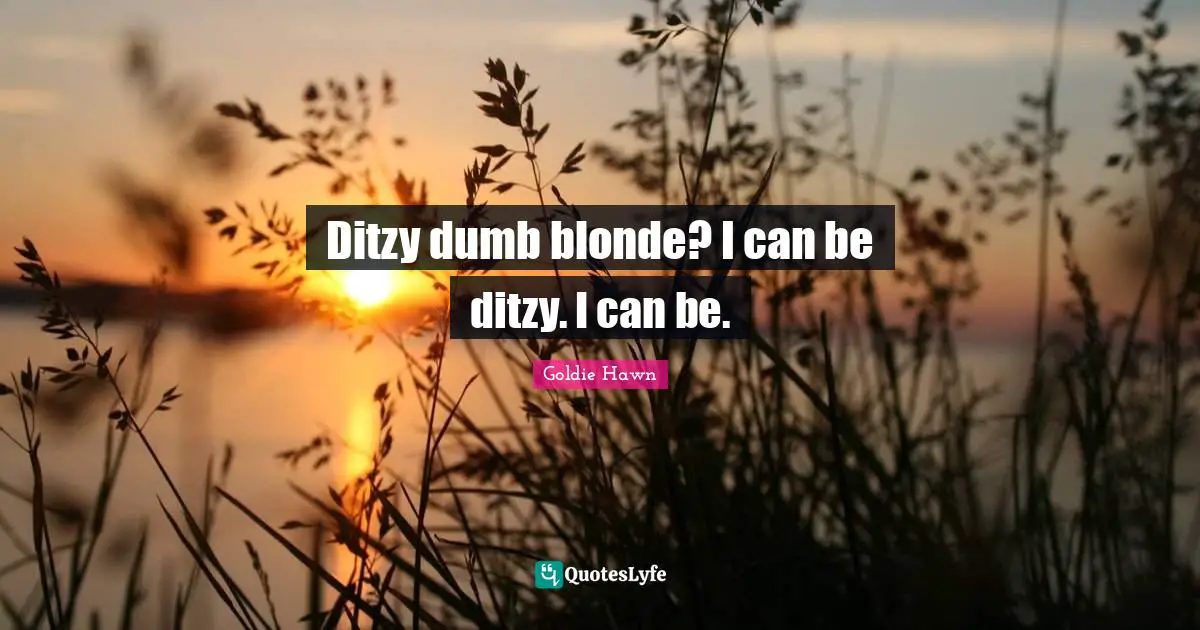 Goldie Hawn Quotes: "Ditzy dumb blonde? I can be ditzy. I can be."