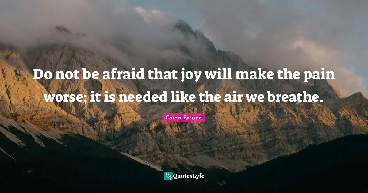 Do not be afraid that joy will make the pain worse; it is needed like the air we breathe.