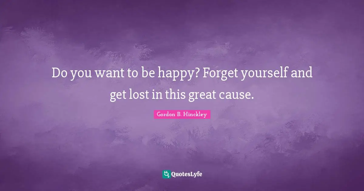 Do you want to be happy? Forget yourself and get lost in this great cause.