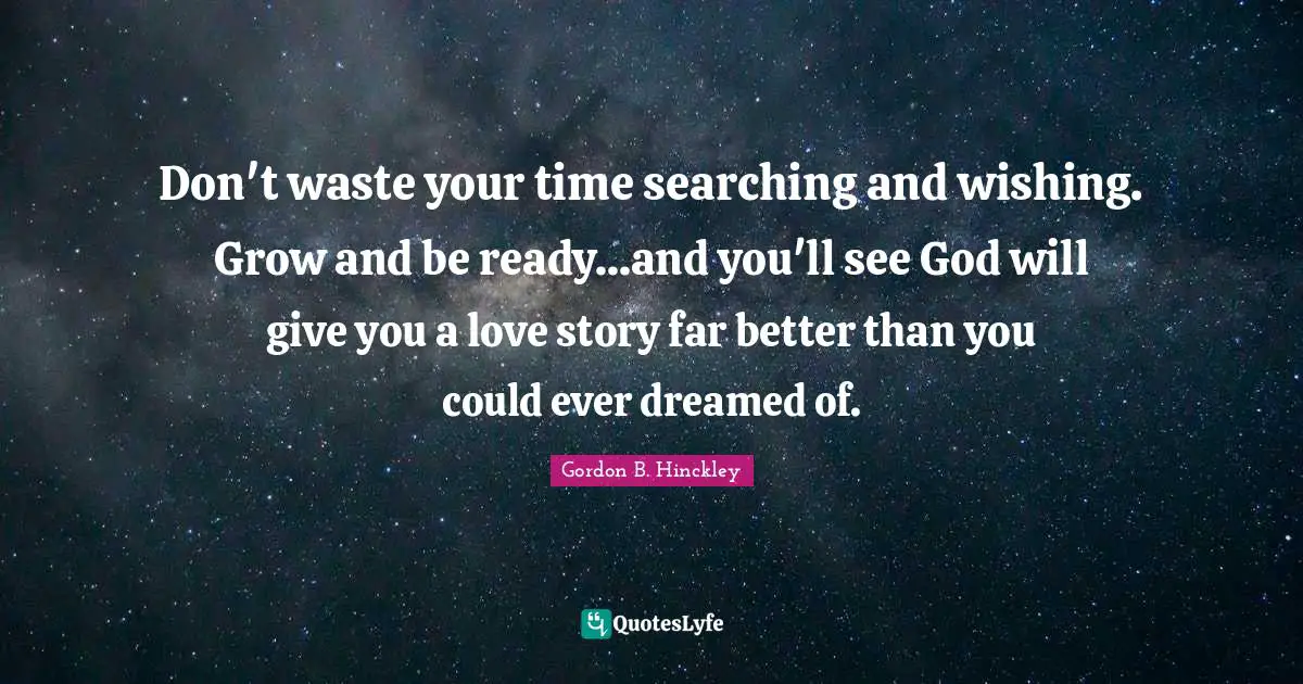 Don T Waste Your Time Quotes: "Don't waste your time searching and wishing. Grow and be ready...and you'll see God will give you a love story far better than you could ever dreamed of."
