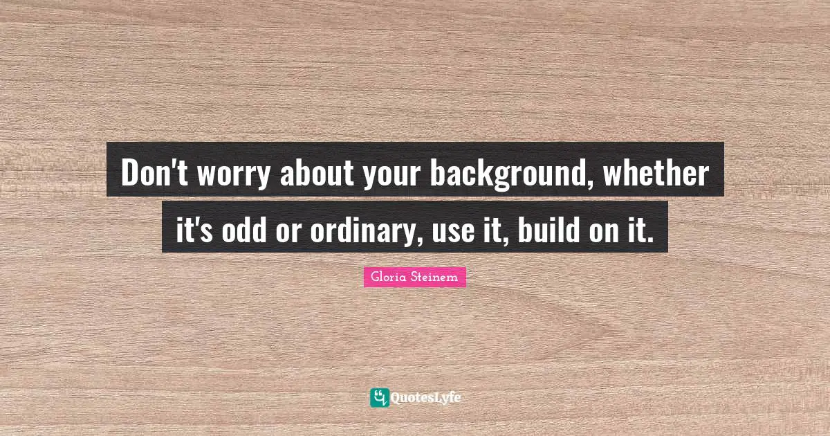 Don't worry about your background, whether it's odd or ordinary, use it, build on it.