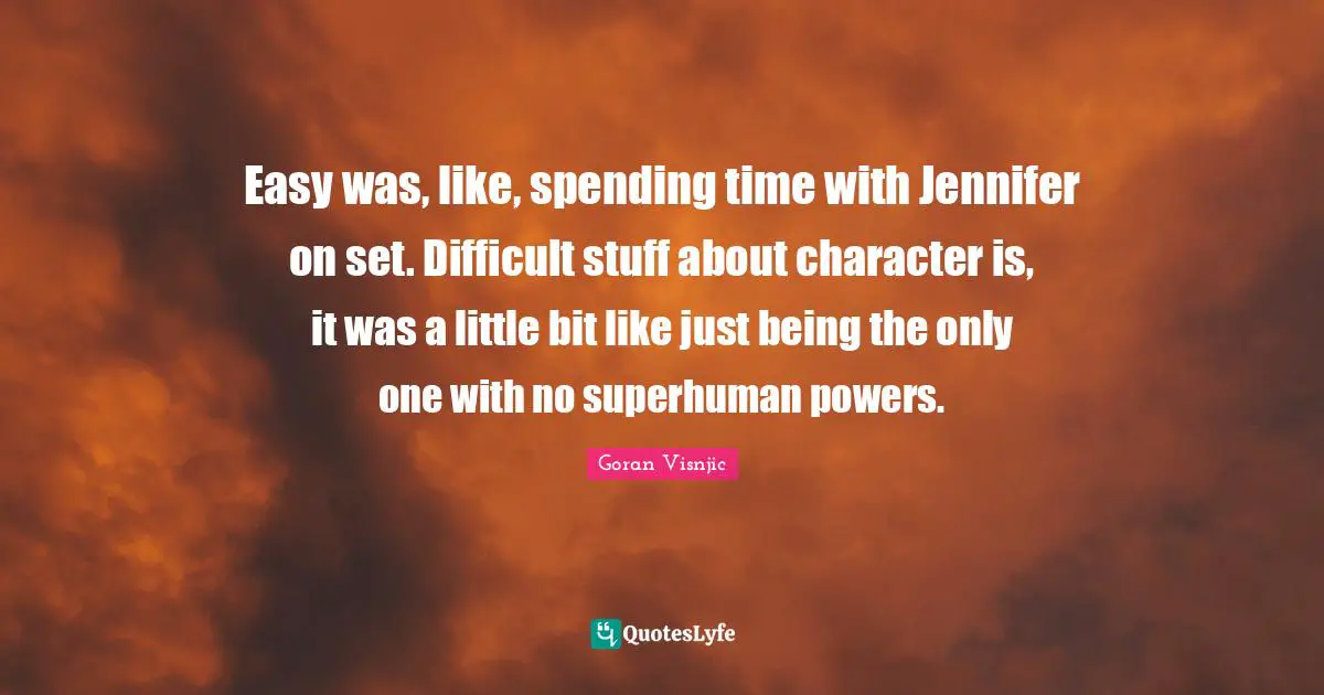 Easy was, like, spending time with Jennifer on set. Difficult stuff about character is, it was a little bit like just being the only one with no superhuman powers.