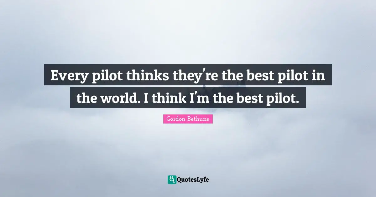 Every pilot thinks they're the best pilot in the world. I think I'm the best pilot.