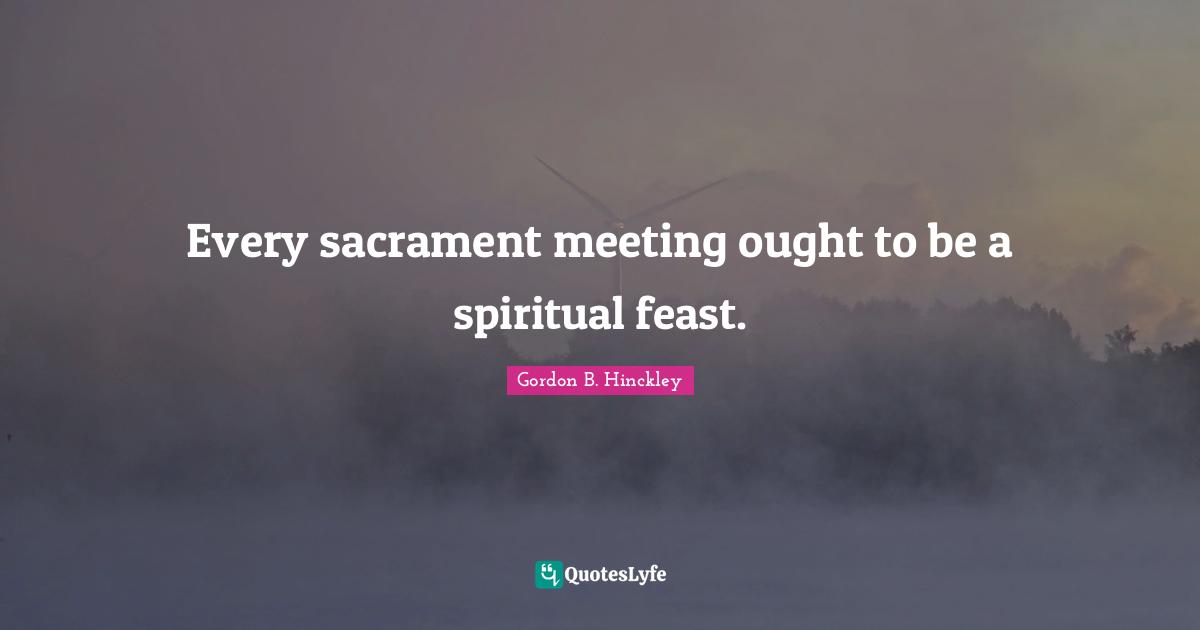 Every sacrament meeting ought to be a spiritual feast.