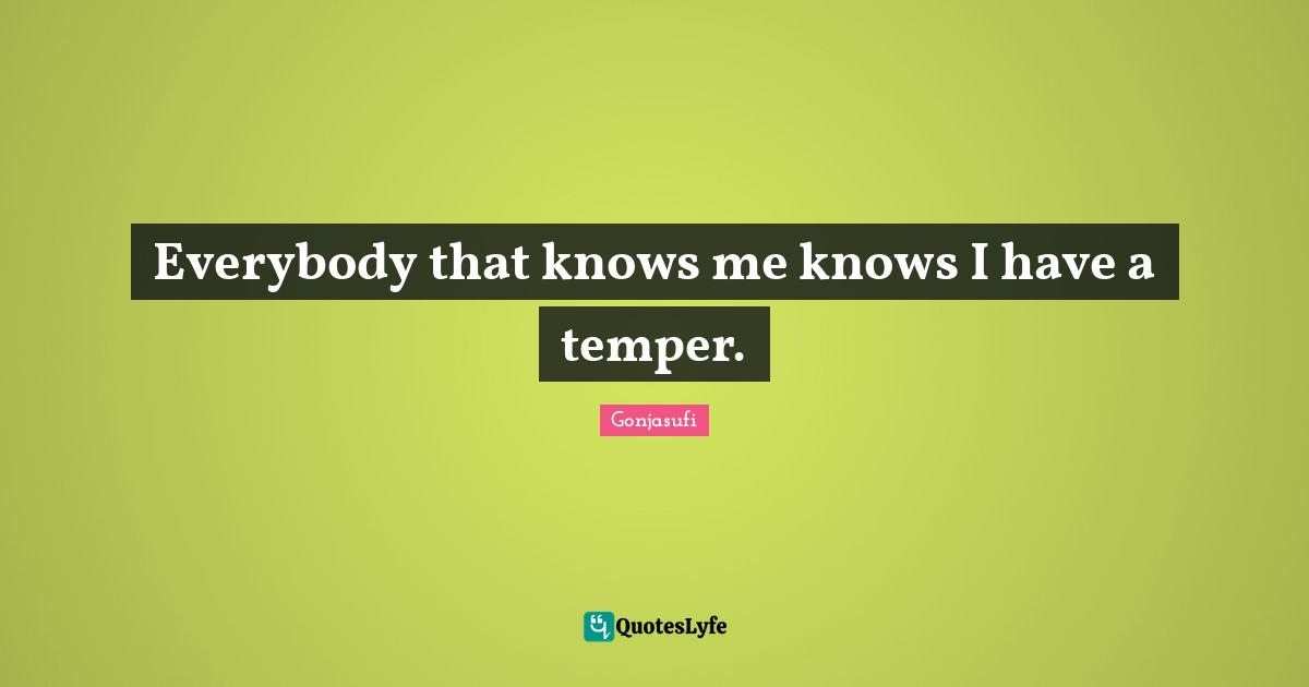 Everybody that knows me knows I have a temper.