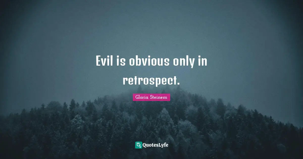 Evil is obvious only in retrospect.