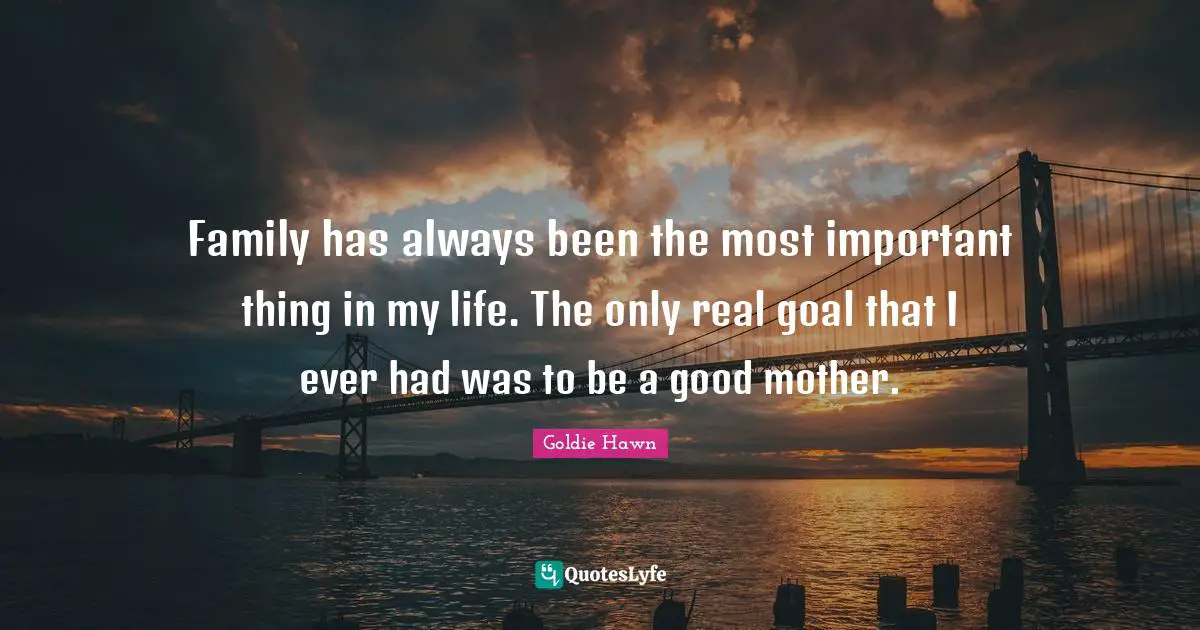 Goldie Hawn Quotes: "Family has always been the most important thing in my life. The only real goal that I ever had was to be a good mother."