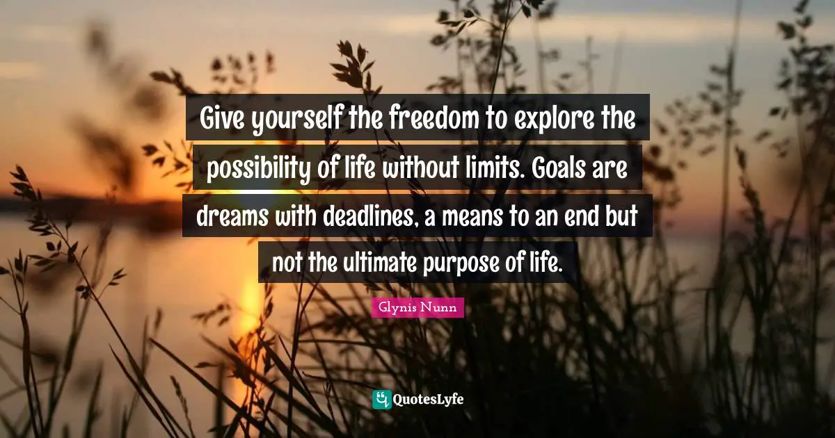 The Purpose Of Life Quotes: "Give yourself the freedom to explore the possibility of life without limits. Goals are dreams with deadlines, a means to an end but not the ultimate purpose of life."