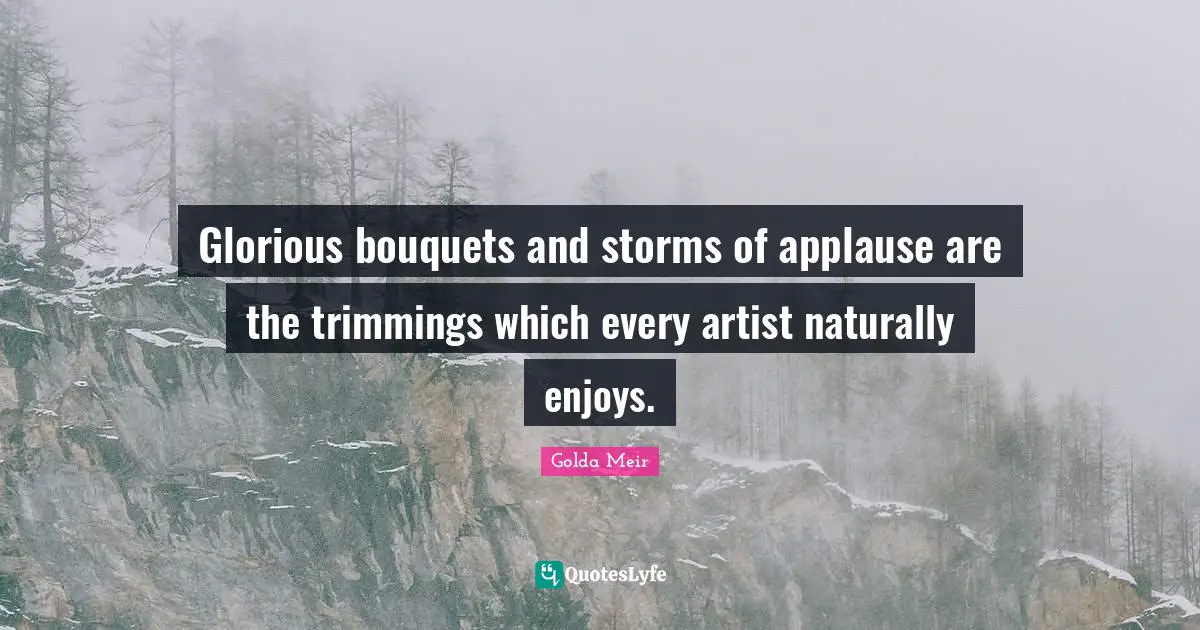 Golda Meir Quotes: "Glorious bouquets and storms of applause are the trimmings which every artist naturally enjoys."
