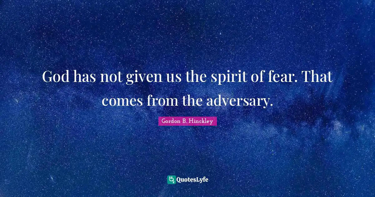 God has not given us the spirit of fear. That comes from the adversary.