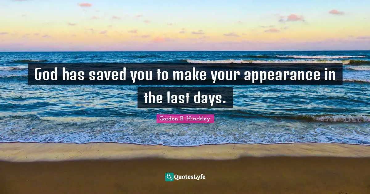 God has saved you to make your appearance in the last days.